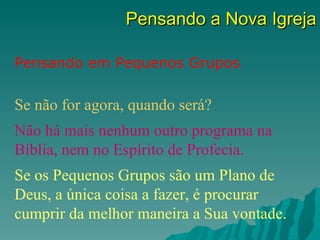 Pensando a Nova Igreja

Pensando em Pequenos Grupos

Se não for agora, quando será?
Não há mais nenhum outro programa na
Bíblia, nem no Espírito de Profecia.
Se os Pequenos Grupos são um Plano de
Deus, a única coisa a fazer, é procurar
cumprir da melhor maneira a Sua vontade.
 
