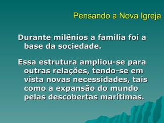 Pensando a Nova Igreja

Durante milênios a família foi a
 base da sociedade.

Essa estrutura ampliou-se para
 outras relações, tendo-se em
 vista novas necessidades, tais
 como a expansão do mundo
 pelas descobertas marítimas.
 