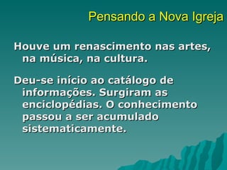 Pensando a Nova Igreja

Houve um renascimento nas artes,
 na música, na cultura.

Deu-se início ao catálogo de
 informações. Surgiram as
 enciclopédias. O conhecimento
 passou a ser acumulado
 sistematicamente.
 