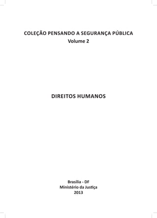 ￼

COLEÇÃO PENSANDO A SEGURANÇA PÚBLICA
              Volume 2




         DIREITOS HUMANOS




               Brasília - DF
           Ministério da Justiça
                  2013
 