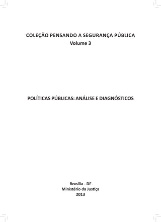 ￼

COLEÇÃO PENSANDO A SEGURANÇA PÚBLICA
              Volume 3




POLÍTICAS PÚBLICAS: ANÁLISE E DIAGNÓSTICOS




                 Brasília - DF
             Ministério da Justiça
                    2013
 