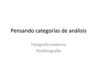Pensando categorías de análisis
Fotografía moderna
Postfotografía
 