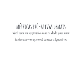 métricaspró-ativasdemais
Você  quer  ser  responsivo  mas  cuidado  para  usar  
tantos  alarCes  que  você  comece  a  ig<orá-­‐los
 