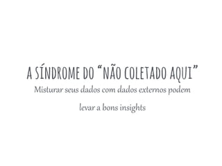 asíndromedo“nãocoletadoaqui”
MistRrar  seus  dados  com  dados  exSer<os  podem  
levar  a  bons  insights
 