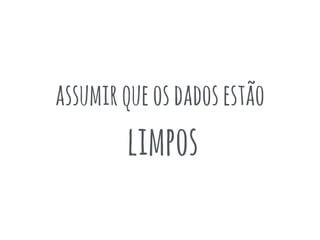 assumirqueosdadosestão
limpos
 