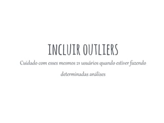 incluiroutliers
Cuidado  com  esses  mesmos  21  usuários  quando  estiver  fazendo  
deterCinadas  análises  
 
