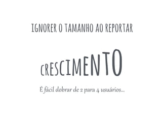 ignorarotamanhoaoreportar
crescimentoÉ  fácil  dobrar  de  2  para  4  usuários…  
 