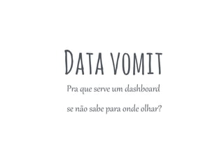 Datavomit
Pra  que  serNe  um  dashboard  
  se  não  sabe  para  onde  olhar?  
 