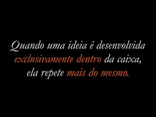 Quando uma ideia é desenvolvida
exclusivamente dentro da caixa,
ela repete mais do mesmo.
 