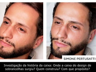 Investigação da história da caixa: Onde a caixa do design de
sobrancelhas surgiu? Quem construiu? Com que propósito?
 