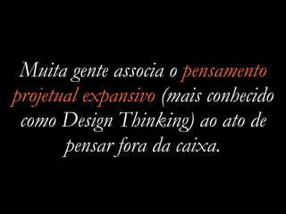 Muita gente associa o pensamento
projetual expansivo (mais conhecido
como Design Thinking) ao ato de
pensar fora da caixa.
 