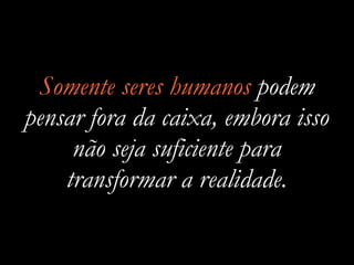 Somente seres humanos podem
pensar fora da caixa, embora isso
não seja suficiente para
transformar a realidade.
 
