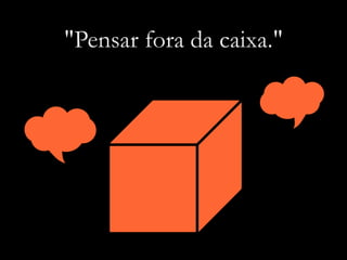 "Pensar fora da caixa."
 