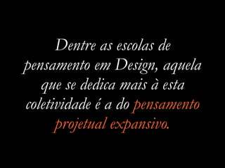 Dentre as escolas de
pensamento em Design, aquela
que se dedica mais à esta
coletividade é a do pensamento
projetual expansivo.
 