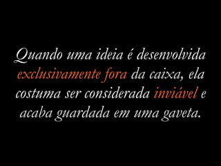 Quando uma ideia é desenvolvida
exclusivamente fora da caixa, ela
costuma ser considerada inviável e
acaba guardada em uma gaveta.
 