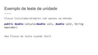 Exemplo de teste de unidade
Classe CalculadoraSimples com apenas um método
public double calcula(double val1, double val2, String
operador)
Uma Classe de teste usando JUnit
 