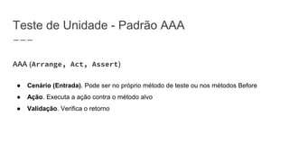 Teste de Unidade - Padrão AAA
AAA (Arrange, Act, Assert)
● Cenário (Entrada). Pode ser no próprio método de teste ou nos métodos Before
● Ação. Executa a ação contra o método alvo
● Validação. Verifica o retorno
 