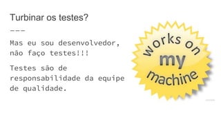 Turbinar os testes?
Mas eu sou desenvolvedor,
não faço testes!!!
Testes são de
responsabilidade da equipe
de qualidade.
 