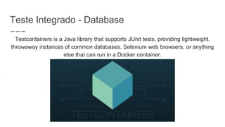 Teste Integrado - Database
Testcontainers is a Java library that supports JUnit tests, providing lightweight,
throwaway instances of common databases, Selenium web browsers, or anything
else that can run in a Docker container.
+
 