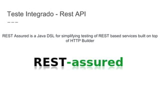 Teste Integrado - Rest API
REST Assured is a Java DSL for simplifying testing of REST based services built on top
of HTTP Builder
 