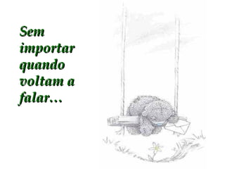 Sem importar quando voltam a falar… 