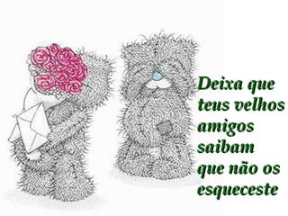 Deixa que teus velhos amigos saibam que não os esqueceste 