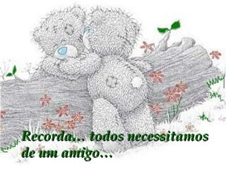Recorda… todos necessitamos de um amigo… 