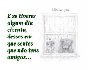 E se tiveres algum dia cizento, desses em que sentes que não tens amigos… 