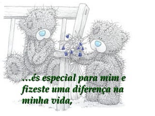 … és especial para mim e fizeste uma diferença na minha vida,  