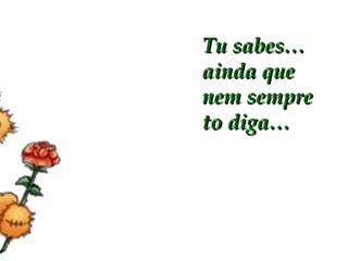 Tu sabes… ainda que nem sempre to diga… 