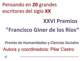 Pensando en 20 grandes
escritores del siglo XX
XXVI Premios
"Francisco Giner de los Ríos“
Premio de Humanidades y Ciencias Sociales
Autora y coordinadora: Pilar Castro
 