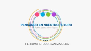PENSANDO EN NUESTRO FUTURO
I. E. HUMBRETO JORDAN MAZUERA
TUTOR: JOSÉ FULGENCIO MOQUERA
 
