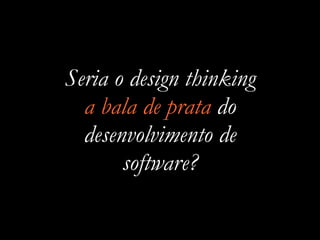 Seria o design thinking
a bala de prata do
desenvolvimento de
software?
 