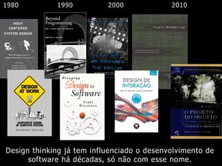 Design thinking já tem influenciado o desenvolvimento de
software há décadas, só não com esse nome.
1980 1990 2000 2010
 