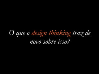 O que o design thinking traz de
novo sobre isso?
 