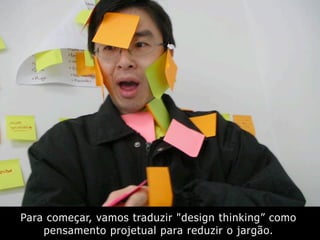 Para começar, vamos traduzir "design thinking” como
pensamento projetual para reduzir o jargão.
 