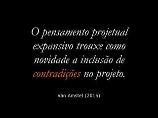O pensamento projetual
expansivo trouxe como
novidade a inclusão de
contradições no projeto.
Van Amstel (2015)
 