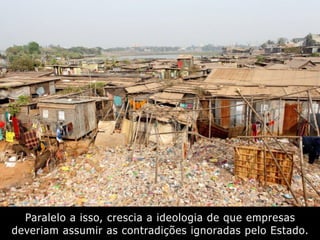 Paralelo a isso, crescia a ideologia de que empresas
deveriam assumir as contradições ignoradas pelo Estado.
 
