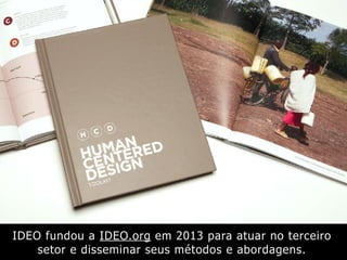 IDEO fundou a IDEO.org em 2013 para atuar no terceiro
setor e disseminar seus métodos e abordagens.
 
