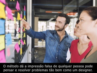 O método dá a impressão falsa de qualquer pessoa pode
pensar e resolver problemas tão bem como um designer.
 