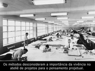 Os métodos desconsideram a importância da vivência no
ateliê de projetos para o pensamento projetual.
 