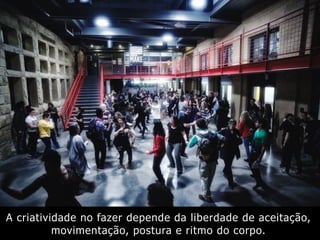 A criatividade no fazer depende da liberdade de aceitação,
movimentação, postura e ritmo do corpo.
 