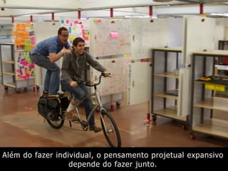 Além do fazer individual, o pensamento projetual expansivo
depende do fazer junto.
 