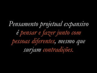 Pensamento projetual expansivo
é pensar e fazer junto com
pessoas diferentes, mesmo que
surjam contradições.
 
