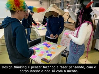 Design thinking é pensar fazendo e fazer pensando, com o
corpo inteiro e não só com a mente.
 