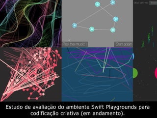 Estudo de avaliação do ambiente Swift Playgrounds para
codificação criativa (em andamento).
 