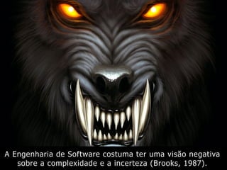 A Engenharia de Software costuma ter uma visão negativa
sobre a complexidade e a incerteza (Brooks, 1987).
 