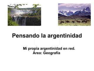   Pensando la argentinidad  Mi propia argentinidad en red. Área: Geografía  