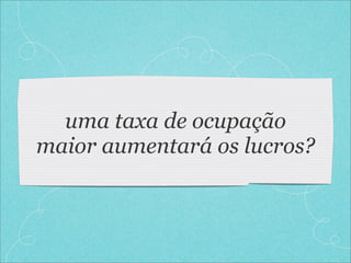 uma taxa de ocupação
maior aumentará os lucros?
 