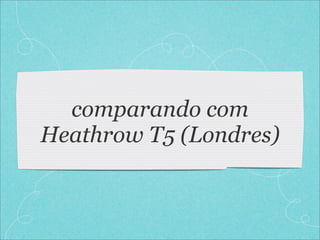 comparando com
Heathrow T5 (Londres)
 